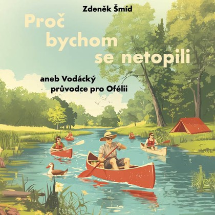 Mluvené slovo Zdeněk Šmíd: Proč bychom se netopili aneb Vodácký průvodce pro Ofélii